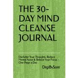 THE 30-DAY MIND CLEANSE JOURNAL: Declutter Your Thoughts, Reduce Mental Noise & Reboot Your Focus - One Page a Day
