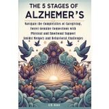 The 5 Stages of Alzheimer’s: Navigate the Complexities of Caregiving, Foster Genuine Connections with Physical and Emotional Support Amidst Memory and Behavioral Challenges