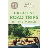 The 50 Greatest Road Trips - Sarah Woods