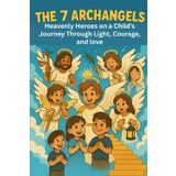 The 7 Archangels: Heavenly Heroes on a Child’s Journey Through Light, Courage, and Love