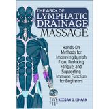 THE ABCs OF LYMPHATIC DRAINAGE MASSAGE: Hands-On Methods for Improving Lymph Flow, Reducing Fatigue, and Supporting Immune Function for Beginners
