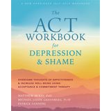 The ACT Workbook for Depression and Shame: Overcome Thoughts of Defectiveness and Increase Well-Being Using Acceptance and Commitment Therapy
