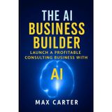 The AI Business Builder: Practical Guide to Starting a $10K/Month AI Consulting Practice (No Technical Background Required) Real Strategies, Proven ... Systems for Service Professionals: 1