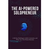 The AI-Powered Solopreneur: A 30-Day Challenge to Build, Automate, and Grow Your One-Person Business