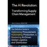The AI Revolution: Transforming Supply Chain Management: The Definitive Guide to Optimizing Procurement, Automating Production, and Mastering ... Your Business into an AI-Driven Powerhouse)