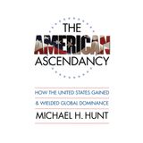 The American Ascendancy: How the United States Gained and Wielded Global Dominance