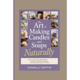 The Art of Making Candles and Soaps Naturally: Learn to Craft Soy and Beeswax Candles and Botanical Soaps with Simple Methods That Work
