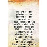 The art of the plasterer an account of the decorative development of the craft, chiefly in England, from the 16th to the 18th century, with chapters on the stucco of the classic period and of the Ital
