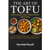 The Art of Tofu with Vegan and Vegetarian Recipes: A Collection of Flavorful and Nutritious Dishes to Elevate Your Plant-Based Diet
