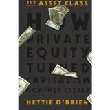 The Asset Class: How Private Equity Turned Capitalism Against Itself