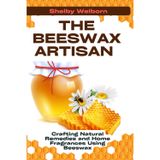 The Beeswax Artisan: Crafting Natural Remedies and Home Fragrances Using Beeswax