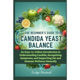 The Beginner's Guide to Candida Yeast Balance: An Easy-to-Follow Introduction to Understanding Candida, Recognizing Symptoms, and Supporting Gut and Immune Wellness Naturally
