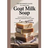 THE BEGINNER'S GUIDE TO CRAFTING GOAT MILK SOAP: The Art of Clean Living Through Handmade Beauty Bars