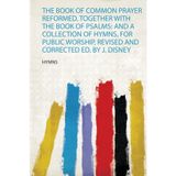 The Book of Common Prayer Reformed. Together With the Book of Psalms: and a Collection of Hymns, for Public Worship, Revised and Corrected Ed. by J. Disney