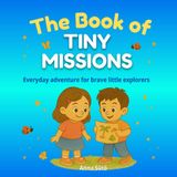 The Book of Tiny Missions , A Creative Activity Book for Kids, Screen-Free Fun, Creative Challenges and Mini Adventures, Ages 5-9: 50 Fun and Creative ... Curiosity, and Kindness in Kids Ages 5-9