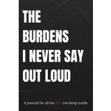 The Burdens I Never Say Out Loud: A journal for all the sh*t you keep inside — a space for your unspoken thoughts, emotional release, and mental health healing.