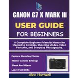 THE CANON G7 X MARK iii USER GUIDE: A Complete Beginner-Friendly Manual to Mastering Controls, Shooting Modes, Video Features, and Everyday Photography.