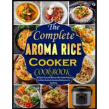 The Complete Aroma Rice Cooker Cookbook: 100 Quick, Easy and Delicious Rice Cooker Recipes for the Whole Family (Professional Multicookers for the Home)