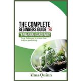 The Complete Begginers Guide To Terrarium Gardening: Your Gateway to Stress Free Indoor Gardening