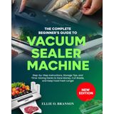 THE COMPLETE BEGINNER’S GUIDE TO VACUUM SEALER MACHINE: Step-by-Step Instructions, Storage Tips, and Time-Saving Hacks to Save Money, Cut Waste, and Keep Food Fresh Longer