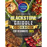 The Complete Blackstone Griddle Cookbook for Beginners: Quick and Delicious Recipes for BBQs, Family Gatherings, and Everyday Cooking—From Burgers & Steaks to Pancakes & More