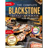 The Complete Blackstone Griddle Cookbook For Beginners: simple & Delicious Recipes for BBQs, Grilling, and Everyday Meals—From Juicy Burgers to Fluffy Pancakes, with Expert Tips and Heat Zone Secrets