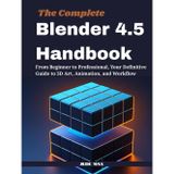The Complete Blender 4.5 Handbook: From Beginner to Professional, Your Definitive Guide to 3D Art, Animation, and Workflow