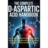 The Complete D-Aspartic Acid Handbook: Cut Supplement Costs by $1,200 While Unlocking Testosterone Boost, Fertility Support, and Muscle-Building Power