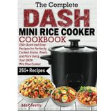 The Complete DASH Mini Rice Cooker Cookbook: 250+ Quick and Easy Recipes for Perfectly Cooked Grains, Meals, and More Using Your DASH Mini Rice Cooker