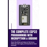 THE COMPLETE ESP32 PROGRAMMING WITH MICROPYTHON & ARDUINO: Master MicroPython and Arduino for Web Servers, Mobile Apps, Data Logging, and Comprehensive Sensor Interfacing