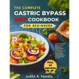 THE COMPLETE GASTRIC BYPASS DIET COOKBOOK FOR BEGINNERS: Achieve Adequate Recovery with 3-Phase Post-Op Meal Plans & Easy-to-Digest Recipes to ... and Nourish Your New Body After Surgery