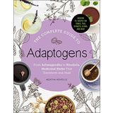 The Complete Guide to Adaptogens: From Ashwagandha to Rhodiola, Medicinal Herbs That Transform and Heal