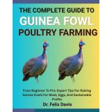 THE COMPLETE GUIDE TO GUINEA FOWL POULTRY FARMING: From Beginner To Pro: Expert Tips For Raising Guinea Fowls For Meat, Eggs, And Sustainable Profits