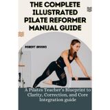 THE COMPLETE ILLUSTRATED PILATE REFORMER MANUAL GUIDE: A Pilates Teacher’s Blueprint to Clarity, Correction, and Core Integration guide