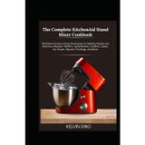 The Complete KitchenAid Stand Mixer Cookbook: Effortless Home-cooking Techniques for Making Simple and Delicious Recipes – Muffins, Tasty Breads, Cookies, Cakes, Ice Cream, Sauces, Frostings, and More