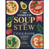 THE COMPLETE SOUP AND STEW COOKBOOK: Over 100 Hearty Recipes for Comforting Soups, Stews, and One-Pot Meals