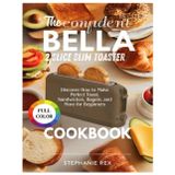 The Confident Bella 2 Slice Slim Toaster Cookbook: Discover How to Make Perfect Toast, Sandwiches, Bagels and More for Beginners (Smart Kitchen Appliance Recipes, Band 4)