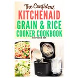 The Confident KitchenAid Grain & Rice Cooker Cookbook: Discover Time-Saving Recipes for Perfectly Cooked Meals Every Time (Smart Kitchen Appliance Recipes, Band 5)
