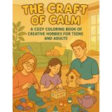 The Craft of Calm A Cozy Coloring Book of Creative Hobbies for Teens and Adults: Easy-to-Color 8.5x11 Inch Black-and-White Illustrations of Peaceful ... Relaxing Hobbies, and Joyful Handmade Moments