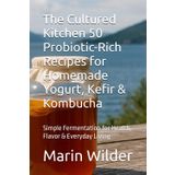 The Cultured Kitchen 50 Probiotic-Rich Recipes for Homemade Yogurt, Kefir & Kombucha: Simple Fermentation for Health, Flavor & Everyday Living (Homesteading Harvest, Band 22)