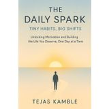 The Daily Spark: Tiny Habits, Big Shifts: Unlocking Motivation and Building the Life You Deserve, One Day at a Time