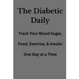 The Diabetic Daily: Track Your Blood Sugar, Food, Exercise, and Insulin One Day at a Time