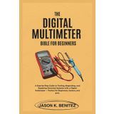 The digital multimeter Bible for Beginners: A Step-by-Step Guide to Testing, Diagnosing, and Repairing Electrical Systems with a Digital Multimeter — Perfect for Beginners, senior and pros.