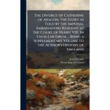The Divorce of Catherine of Aragon. The Story as Told by the Imperial Ambassadors Resident at the Court of Henry VIII. In Usum Laicorum ... Being a ... Volume to the Author's History of England