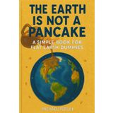The Earth is Not a Pancake: A Simple Book For Flat Earth Dummies