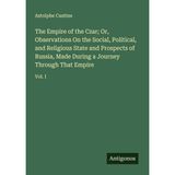 The Empire of the Czar; Or, Observations On the Social, Political, and Religious State and Prospects of Russia, Made During a Journey Through That Empire: Vol. I