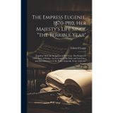 The Empress Eugenie, 1870-1910, Her Majesty's Life Since "the Terrible Year"; Together With the Statement of her Case. The Emperor's own Story of ... of the Prince Imperial, From Authentic Source