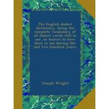 The English dialect dictionary, being the complete vocabulary of all dialect words still in use, or known to have been in use during the last two hundred years;