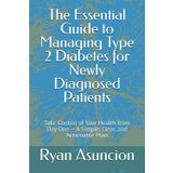 The Essential Guide to Managing Type 2 Diabetes for Newly Diagnosed Patients: Take Control of Your Health from Day One — A Simple, Clear, and Actionable Plan