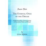 The Eternal Ones of the Dream: A Psychoanalytic Interpretation of Australian Myth and Ritual (Classic Reprint)
